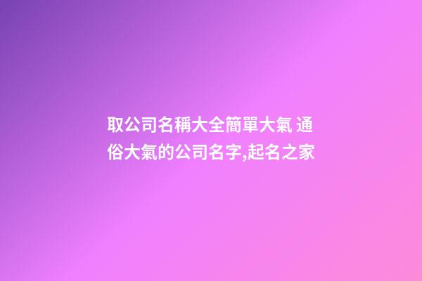 取公司名稱大全簡單大氣 通俗大氣的公司名字,起名之家
